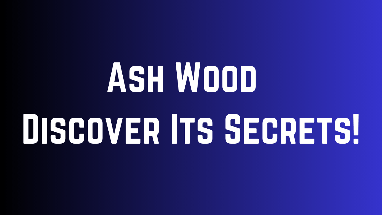 Ash Wood: Discover Its Secrets ! 6 Ash Wood